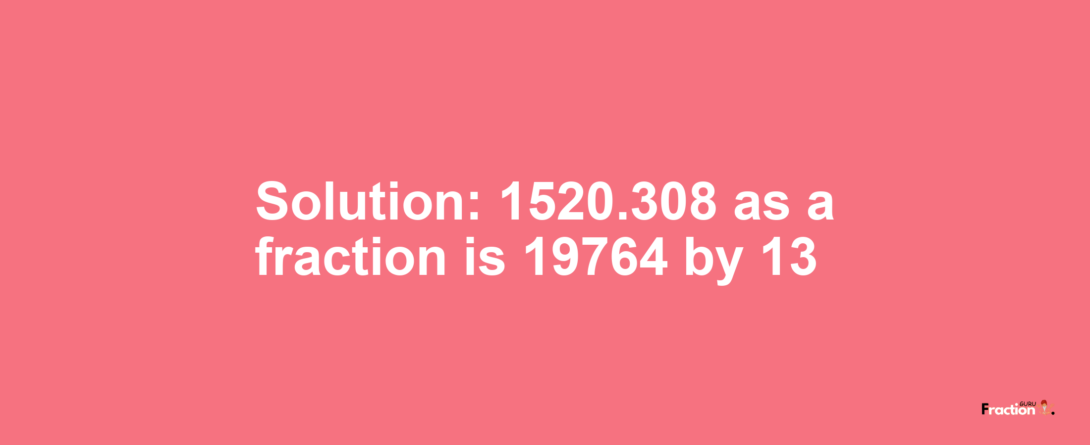 Solution:1520.308 as a fraction is 19764/13